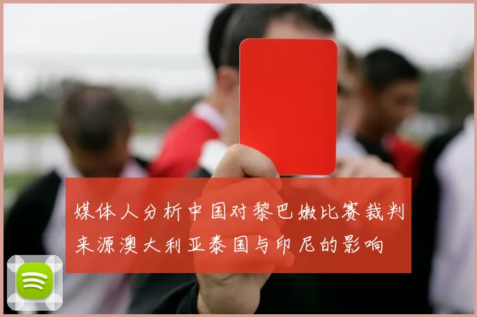 媒体人分析中国对黎巴嫩比赛裁判来源澳大利亚泰国与印尼的影响