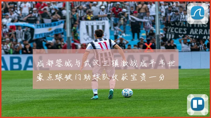 成都蓉城与武汉三镇激战成平韦世豪点球破门助球队收获宝贵一分
