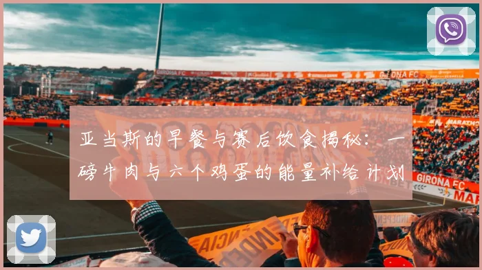 亚当斯的早餐与赛后饮食揭秘：一磅牛肉与六个鸡蛋的能量补给计划