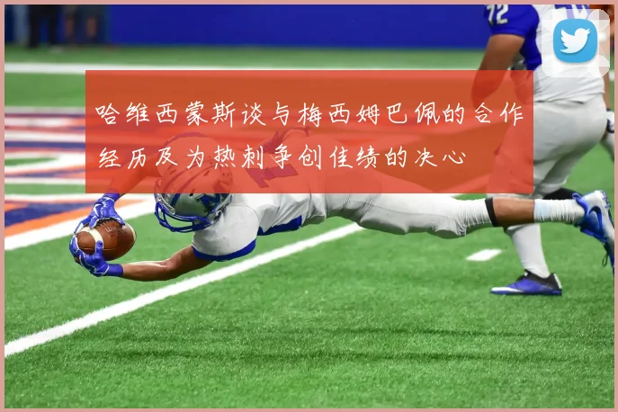 哈维西蒙斯谈与梅西姆巴佩的合作经历及为热刺争创佳绩的决心
