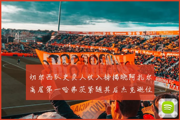 切尔西队史卖人收入榜揭晓阿扎尔高居第一哈弗茨紧随其后杰克逊位列第八