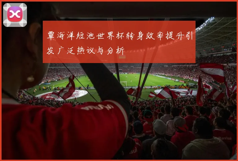 覃海洋短池世界杯转身效率提升引发广泛热议与分析
