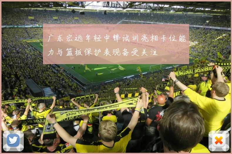广东宏远年轻中锋试训亮相卡位能力与篮板保护表现备受关注